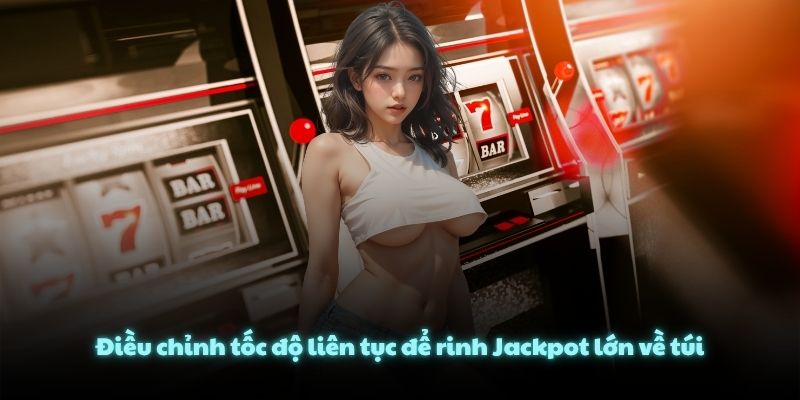 Điều chỉnh tốc độ liên tục để rinh Jackpot lớn về túi